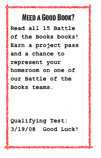 Need a Good Book?  
Read all 15 Battle of the Books books!  Earn a project pass and a chance to represent your homeroom on one of our Battle of the Books teams.

Battle Books 3-5

Qualifying Test:  3/19/08  Good Luck!



Destination Reading

User: 10 digit student number
Password:  6 digit birth date

